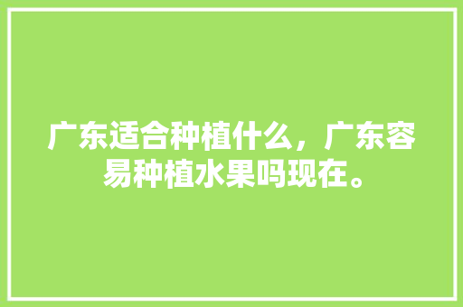 广东适合种植什么，广东容易种植水果吗现在。