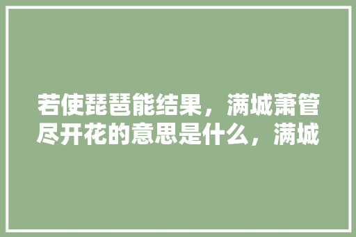 若使琵琶能结果，满城萧管尽开花的意思是什么，满城水果种植基地在哪里。