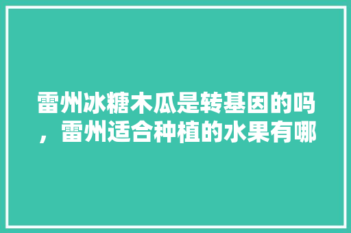 雷州冰糖木瓜是转基因的吗，雷州适合种植的水果有哪些。