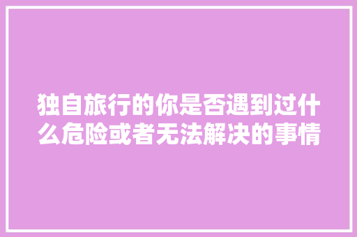 独自旅行的你是否遇到过什么危险或者无法解决的事情，德兴水果玉米种植基地。