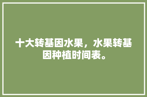 十大转基因水果，水果转基因种植时间表。