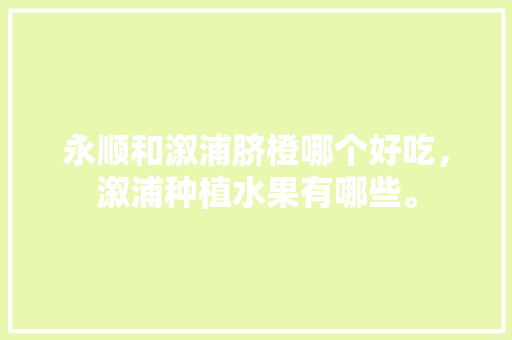 永顺和溆浦脐橙哪个好吃，溆浦种植水果有哪些。