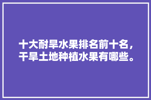 十大耐旱水果排名前十名，干旱土地种植水果有哪些。