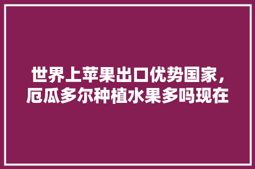 世界上苹果出口优势国家，厄瓜多尔种植水果多吗现在。