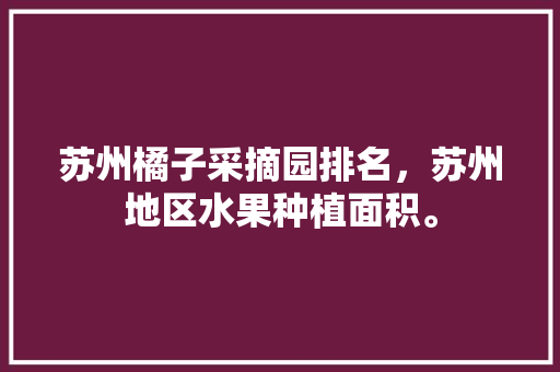 苏州橘子采摘园排名，苏州地区水果种植面积。 蔬菜种植