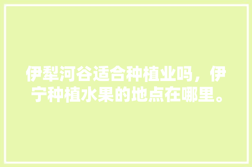 伊犁河谷适合种植业吗，伊宁种植水果的地点在哪里。 水果种植