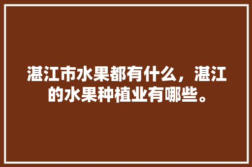 湛江市水果都有什么，湛江的水果种植业有哪些。