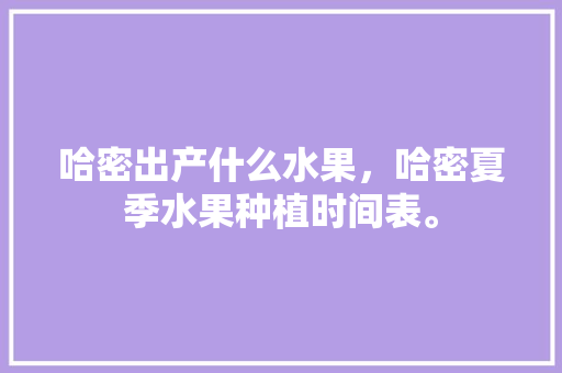 哈密出产什么水果，哈密夏季水果种植时间表。 蔬菜种植