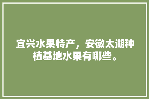 宜兴水果特产，安徽太湖种植基地水果有哪些。