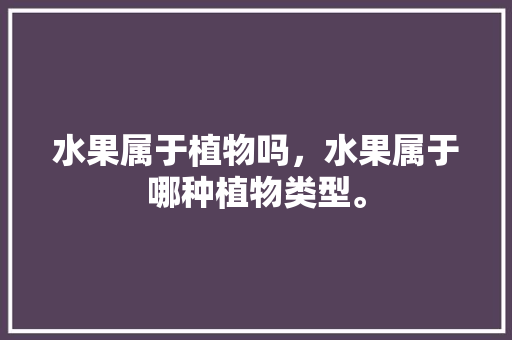 水果属于植物吗，水果属于哪种植物类型。