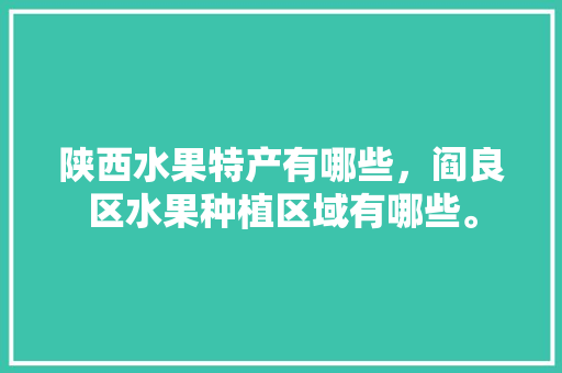 陕西水果特产有哪些，阎良区水果种植区域有哪些。