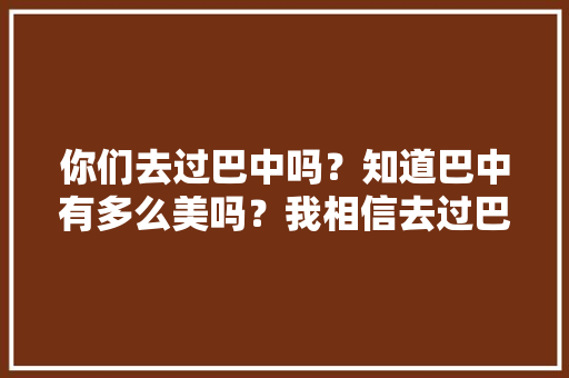 你们去过巴中吗？知道巴中有多么美吗？我相信去过巴中的一定不后悔，巴中夏季水果种植时间。