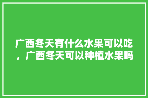 广西冬天有什么水果可以吃，广西冬天可以种植水果吗。 畜牧养殖