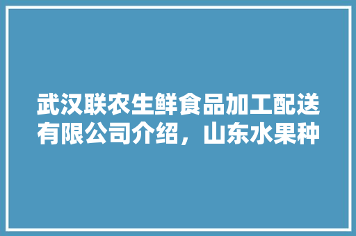 武汉联农生鲜食品加工配送有限公司介绍，山东水果种植电话多少。