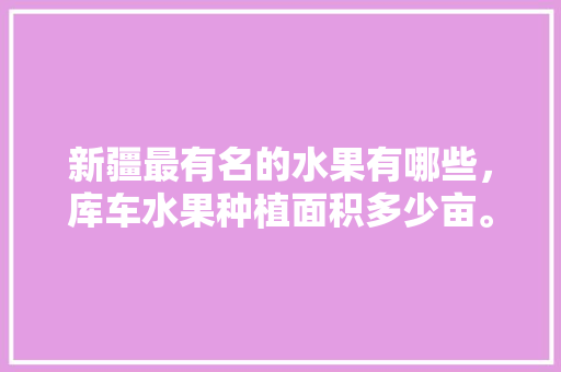 新疆最有名的水果有哪些，库车水果种植面积多少亩。