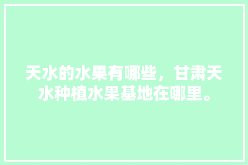 天水的水果有哪些，甘肃天水种植水果基地在哪里。