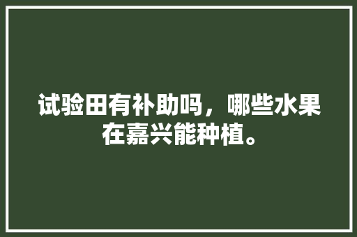 试验田有补助吗，哪些水果在嘉兴能种植。