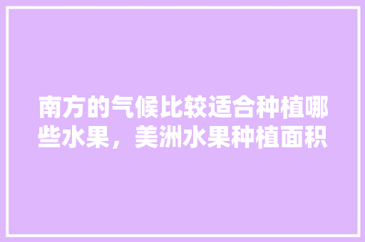 南方的气候比较适合种植哪些水果，美洲水果种植面积排名榜。