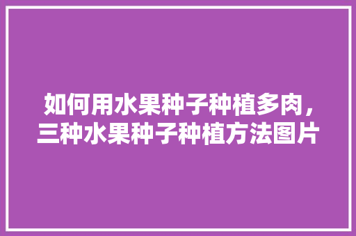 如何用水果种子种植多肉，三种水果种子种植方法图片。