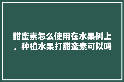 甜蜜素怎么使用在水果树上，种植水果打甜蜜素可以吗。