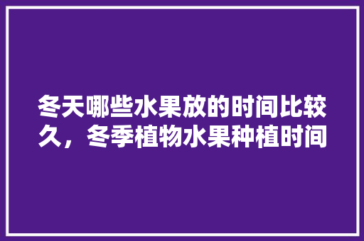 冬天哪些水果放的时间比较久，冬季植物水果种植时间表。