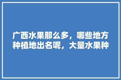 广西水果那么多，哪些地方种植地出名呢，大量水果种植的地方叫什么。