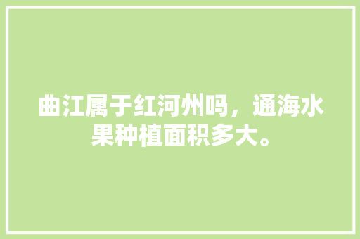 曲江属于红河州吗，通海水果种植面积多大。