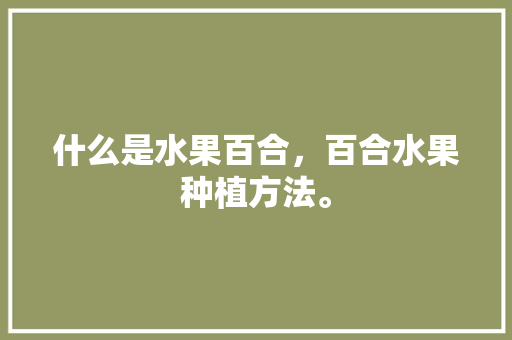 什么是水果百合，百合水果种植方法。 水果种植