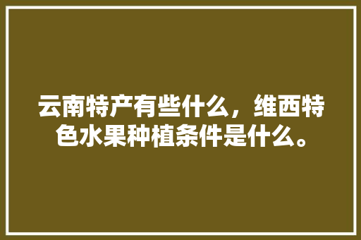 云南特产有些什么，维西特色水果种植条件是什么。