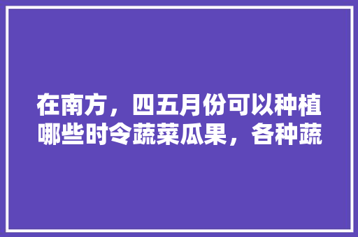 在南方，四五月份可以种植哪些时令蔬菜瓜果，各种蔬菜水果的种植周期是多少。