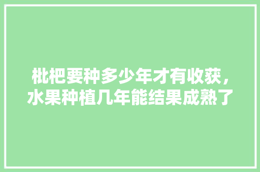 枇杷要种多少年才有收获，水果种植几年能结果成熟了。