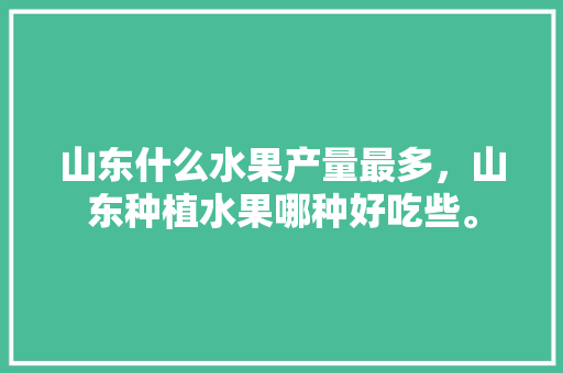 山东什么水果产量最多，山东种植水果哪种好吃些。