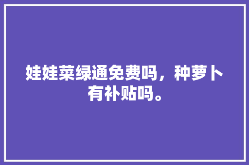 娃娃菜绿通免费吗，种萝卜有补贴吗。