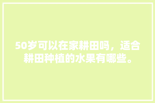 50岁可以在家耕田吗，适合耕田种植的水果有哪些。