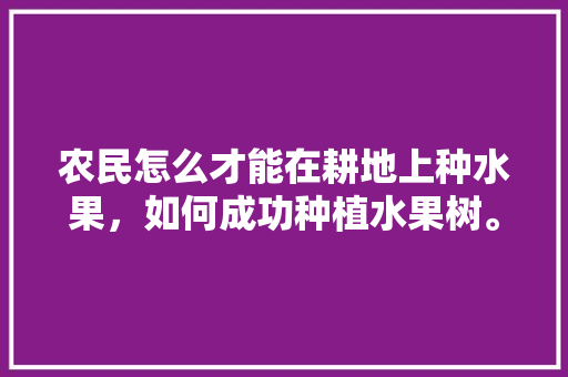 农民怎么才能在耕地上种水果，如何成功种植水果树。