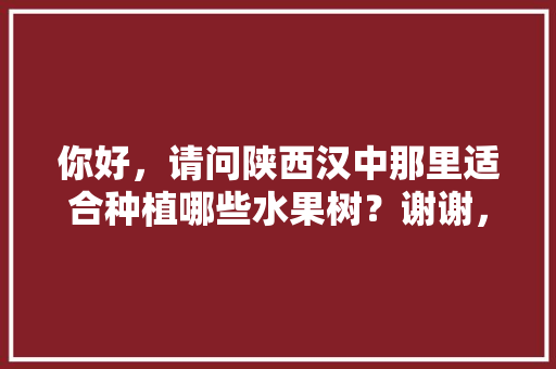 你好，请问陕西汉中那里适合种植哪些水果树？谢谢，山坡水果种植方法视频。