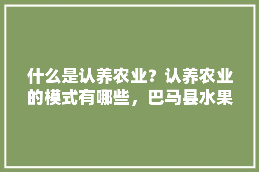 什么是认养农业？认养农业的模式有哪些，巴马县水果种植基地在哪里。