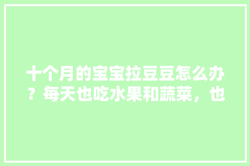 十个月的宝宝拉豆豆怎么办？每天也吃水果和蔬菜，也喝水，难道是不够多，豆豆种植水果图片。