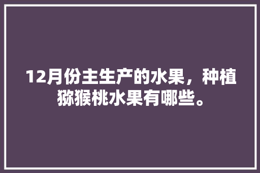 12月份主生产的水果，种植猕猴桃水果有哪些。