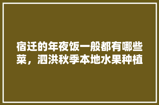 宿迁的年夜饭一般都有哪些菜，泗洪秋季本地水果种植时间。