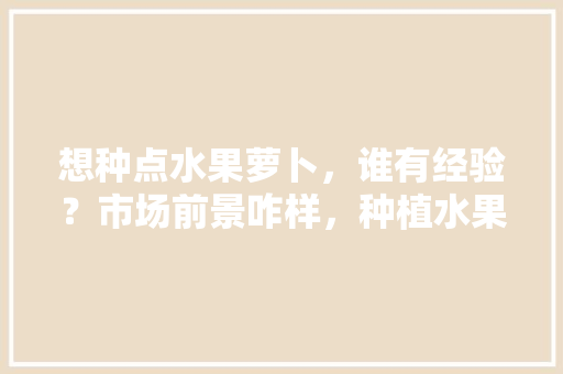 想种点水果萝卜，谁有经验？市场前景咋样，种植水果萝卜有前景吗。