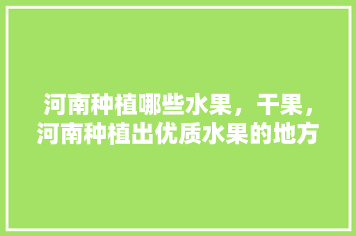 河南种植哪些水果，干果，河南种植出优质水果的地方。