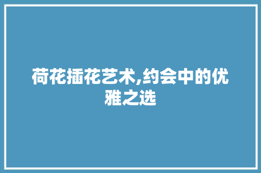 荷花插花艺术,约会中的优雅之选 家禽养殖