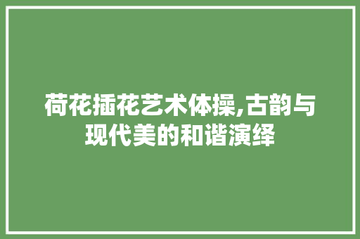 荷花插花艺术体操,古韵与现代美的和谐演绎 水果种植