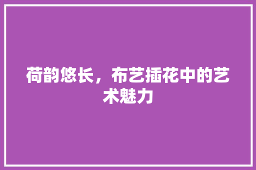 荷韵悠长，布艺插花中的艺术魅力 家禽养殖