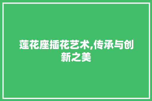 莲花座插花艺术,传承与创新之美 土壤施肥