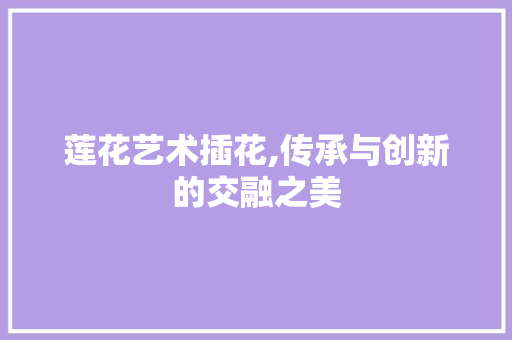 莲花艺术插花,传承与创新的交融之美 水果种植