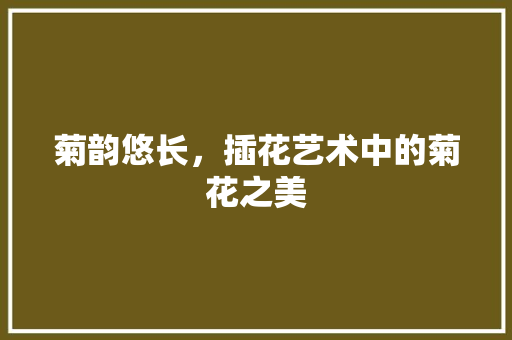 菊韵悠长，插花艺术中的菊花之美 蔬菜种植