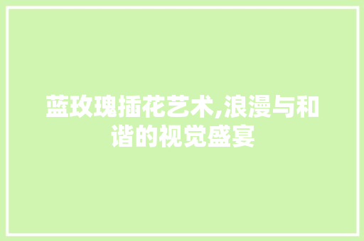 蓝玫瑰插花艺术,浪漫与和谐的视觉盛宴 水果种植