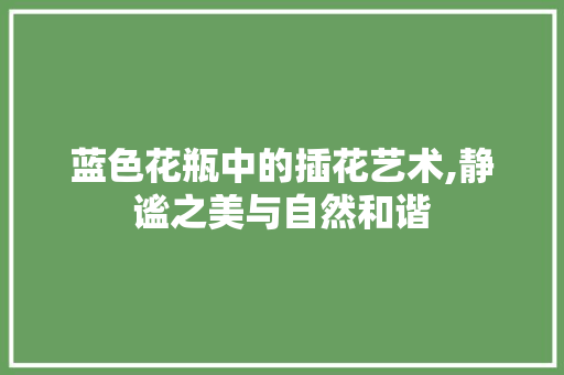 蓝色花瓶中的插花艺术,静谧之美与自然和谐 水果种植